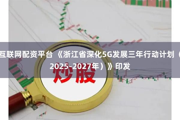 互联网配资平台 《浙江省深化5G发展三年行动计划（2025-2027年）》印发