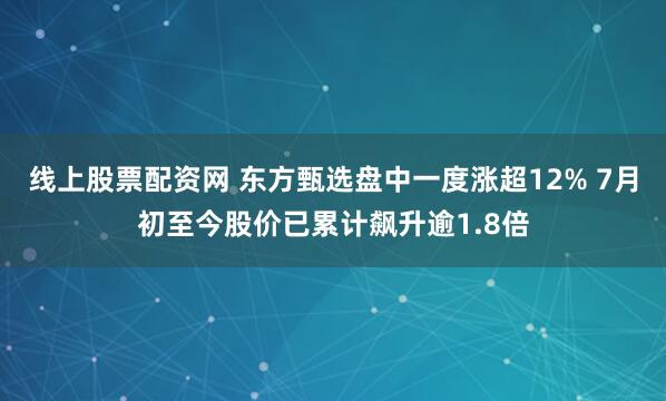 线上股票配资网 东方甄选盘中一度涨超12% 7月初至今股价已累计飙升逾1.8倍