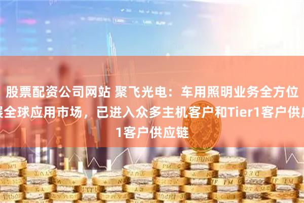 股票配资公司网站 聚飞光电：车用照明业务全方位拓展全球应用市场，已进入众多主机客户和Tier1客户供应链