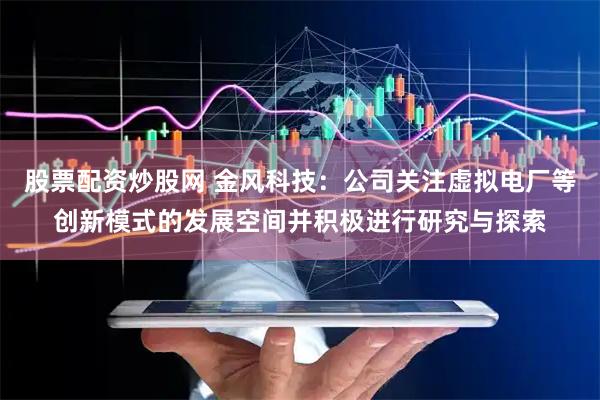 股票配资炒股网 金风科技：公司关注虚拟电厂等创新模式的发展空间并积极进行研究与探索