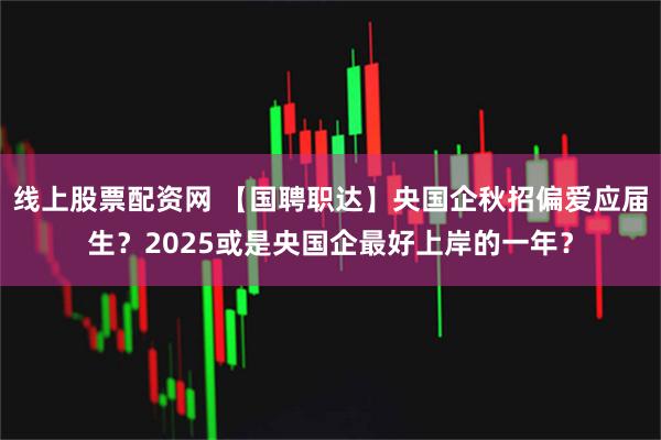 线上股票配资网 【国聘职达】央国企秋招偏爱应届生？2025或是央国企最好上岸的一年？