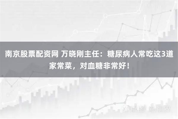 南京股票配资网 万晓刚主任：糖尿病人常吃这3道家常菜，对血糖非常好！