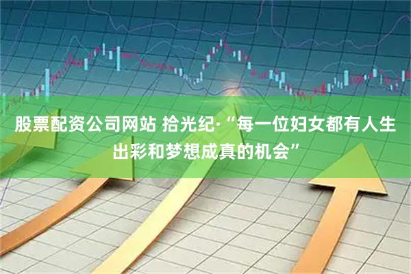 股票配资公司网站 拾光纪·“每一位妇女都有人生出彩和梦想成真的机会”