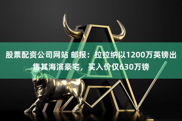 股票配资公司网站 邮报：拉拉纳以1200万英镑出售其海滨豪宅，买入价仅630万镑