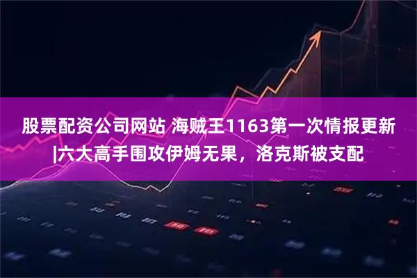 股票配资公司网站 海贼王1163第一次情报更新|六大高手围攻伊姆无果，洛克斯被支配