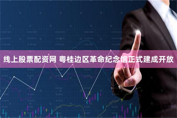 线上股票配资网 粤桂边区革命纪念馆正式建成开放