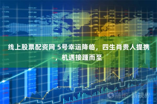 线上股票配资网 5号幸运降临,四生肖贵人提携,机遇接踵而至