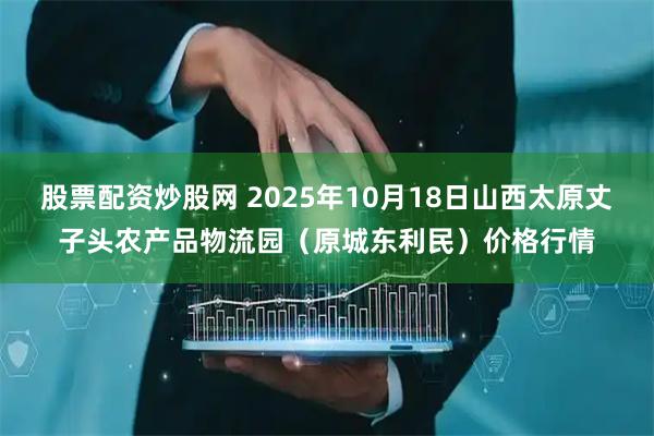 股票配资炒股网 2025年10月18日山西太原丈子头农产品物流园（原城东利民）价格行情