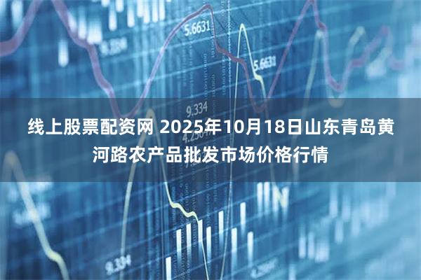 线上股票配资网 2025年10月18日山东青岛黄河路农产品批发市场价格行情