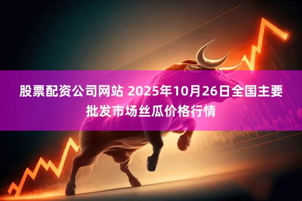 股票配资公司网站 2025年10月26日全国主要批发市场丝瓜价格行情