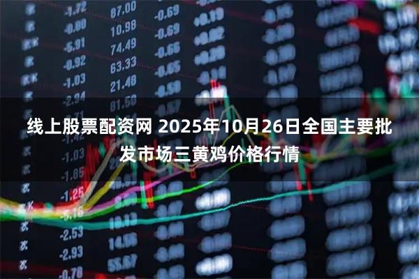 线上股票配资网 2025年10月26日全国主要批发市场三黄鸡价格行情