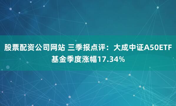 股票配资公司网站 三季报点评：大成中证A50ETF基金季度涨幅17.34%