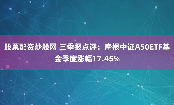 股票配资炒股网 三季报点评：摩根中证A50ETF基金季度涨幅17.45%