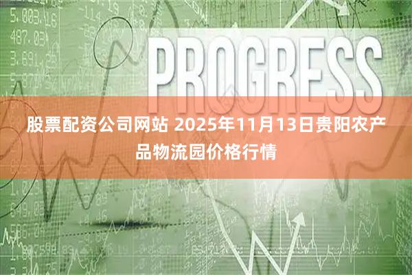股票配资公司网站 2025年11月13日贵阳农产品物流园价格行情
