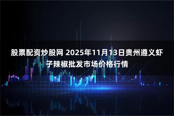 股票配资炒股网 2025年11月13日贵州遵义虾子辣椒批发市场价格行情