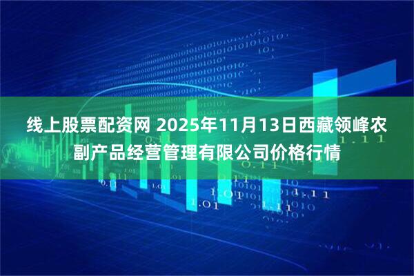 线上股票配资网 2025年11月13日西藏领峰农副产品经营管理有限公司价格行情