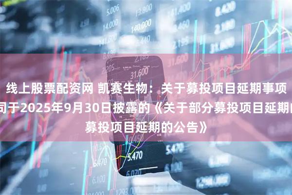 线上股票配资网 凯赛生物：关于募投项目延期事项详见公司于2025年9月30日披露的《关于部分募投项目延期的公告》