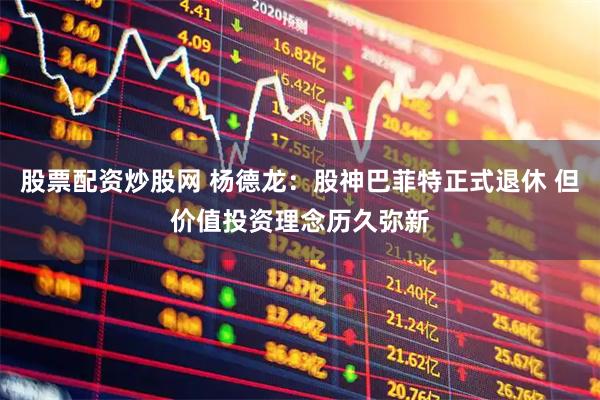 股票配资炒股网 杨德龙：股神巴菲特正式退休 但价值投资理念历久弥新