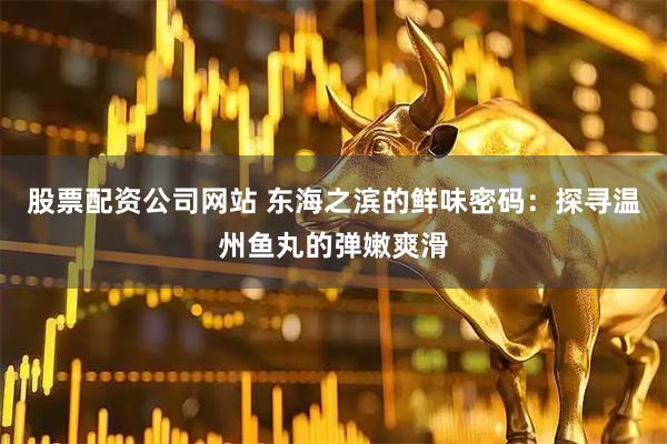 股票配资公司网站 东海之滨的鲜味密码：探寻温州鱼丸的弹嫩爽滑