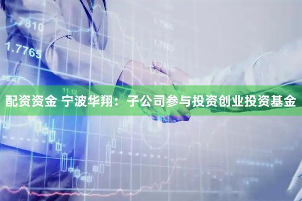 配资资金 宁波华翔:子公司参与投资创业投资基金