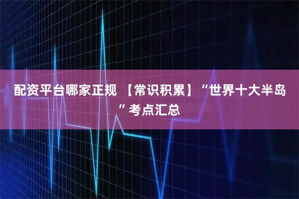 配资平台哪家正规 【常识积累】“世界十大半岛”考点汇总