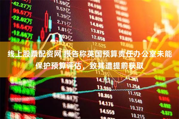 线上股票配资网 报告称英国预算责任办公室未能保护预算评估，致其遭提前获取