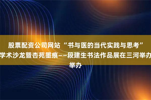 股票配资公司网站 “书与医的当代实践与思考”学术沙龙暨杏苑墨痕——段建生书法作品展在三河举办