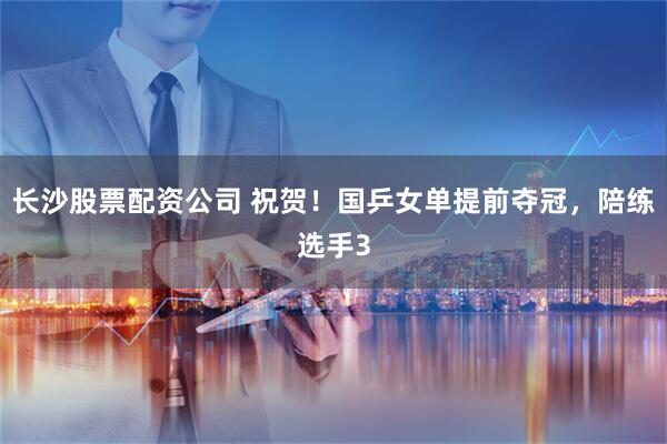 长沙股票配资公司 祝贺！国乒女单提前夺冠，陪练选手3