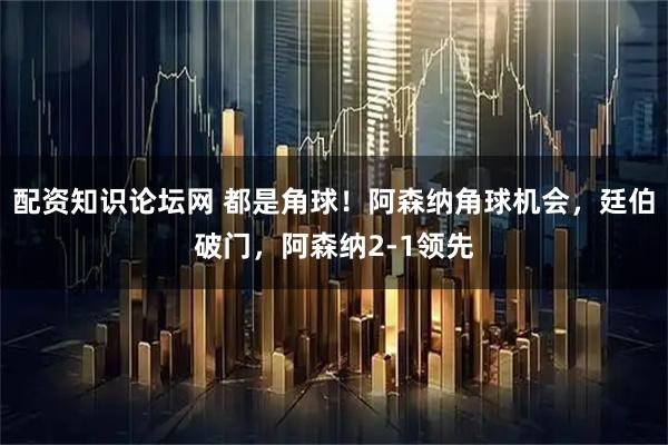配资知识论坛网 都是角球！阿森纳角球机会，廷伯破门，阿森纳2-1领先