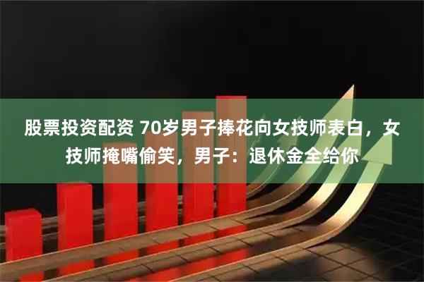 股票投资配资 70岁男子捧花向女技师表白，女技师掩嘴偷笑，男子：退休金全给你