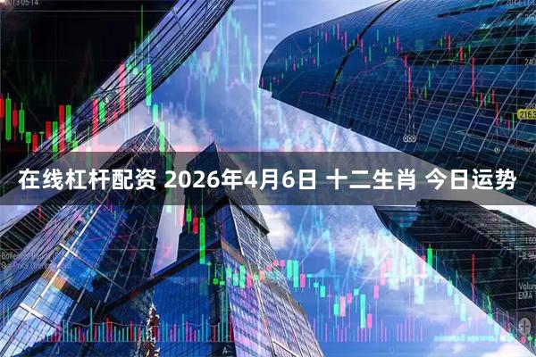 在线杠杆配资 2026年4月6日 十二生肖 今日运势