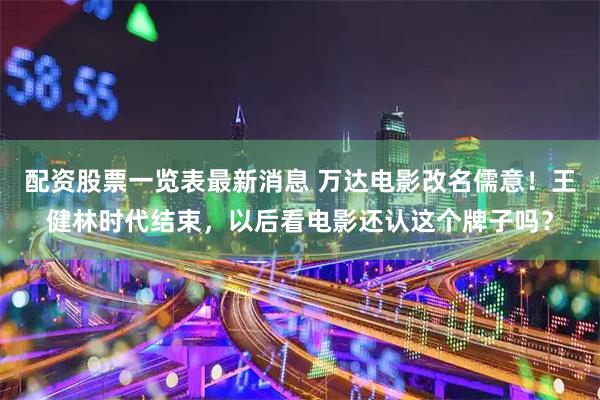 配资股票一览表最新消息 万达电影改名儒意！王健林时代结束，以后看电影还认这个牌子吗？
