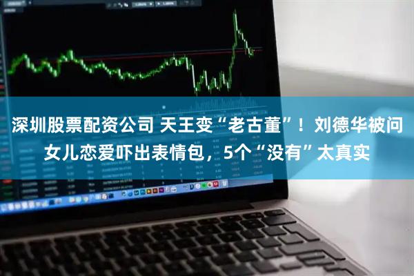 深圳股票配资公司 天王变“老古董”！刘德华被问女儿恋爱吓出表情包，5个“没有”太真实