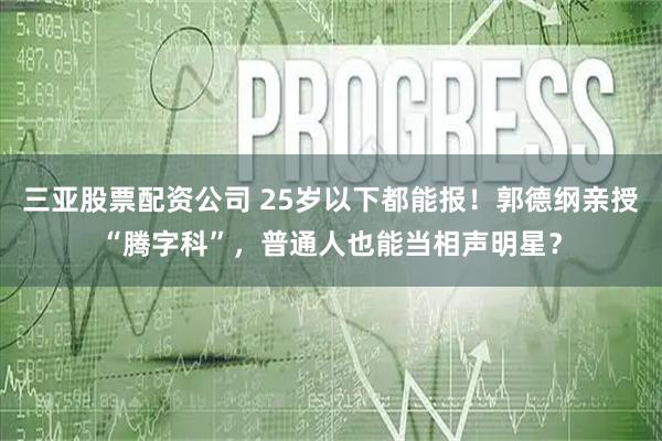 三亚股票配资公司 25岁以下都能报！郭德纲亲授“腾字科”，普通人也能当相声明星？
