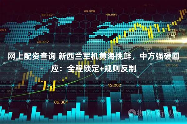 网上配资查询 新西兰军机黄海挑衅，中方强硬回应：全程锁定+规则反制