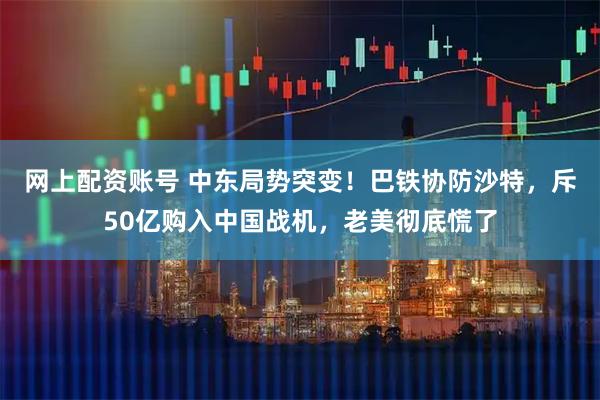 网上配资账号 中东局势突变！巴铁协防沙特，斥50亿购入中国战机，老美彻底慌了