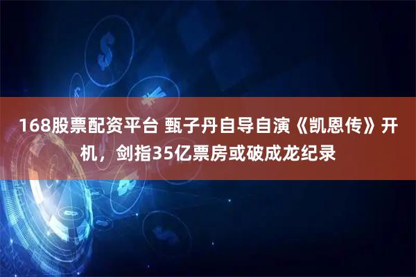 168股票配资平台 甄子丹自导自演《凯恩传》开机，剑指35亿票房或破成龙纪录