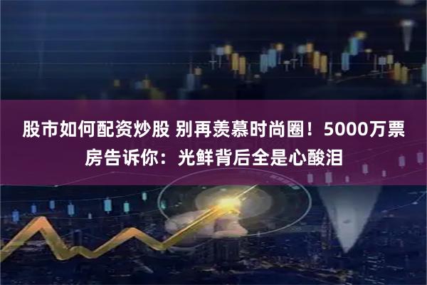 股市如何配资炒股 别再羡慕时尚圈！5000万票房告诉你：光鲜背后全是心酸泪