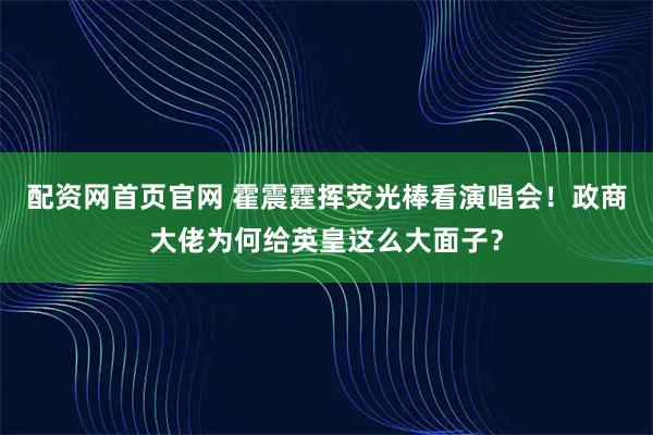 配资网首页官网 霍震霆挥荧光棒看演唱会！政商大佬为何给英皇这么大面子？